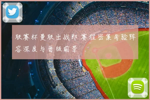 联赛杯曼联出战即 赛程密集考验阵容深度与晋级前景