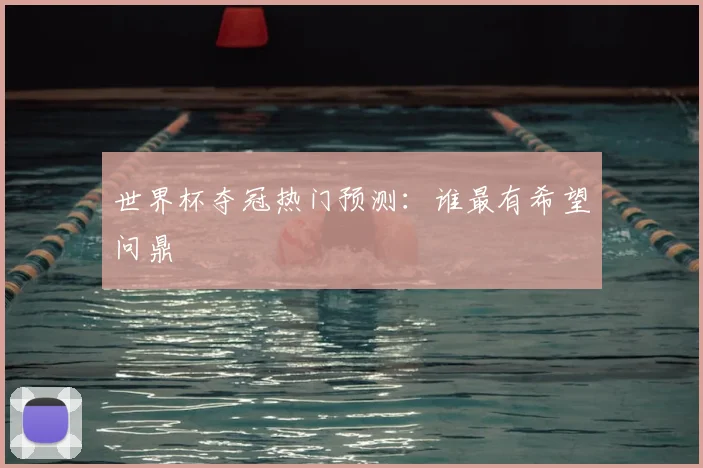 世界杯夺冠热门预测:谁最有希望问鼎
