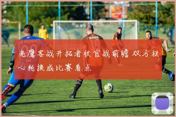 老鹰客战开拓者收官战前瞻 双方核心轮换成比赛看点