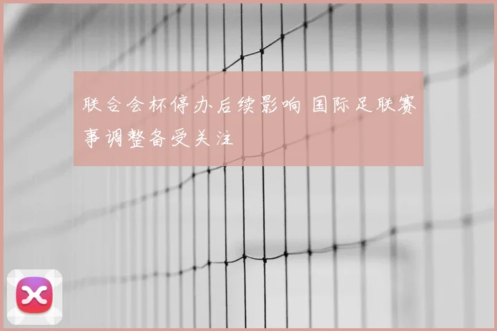 联合会杯停办后续影响 国际足联赛事调整备受关注