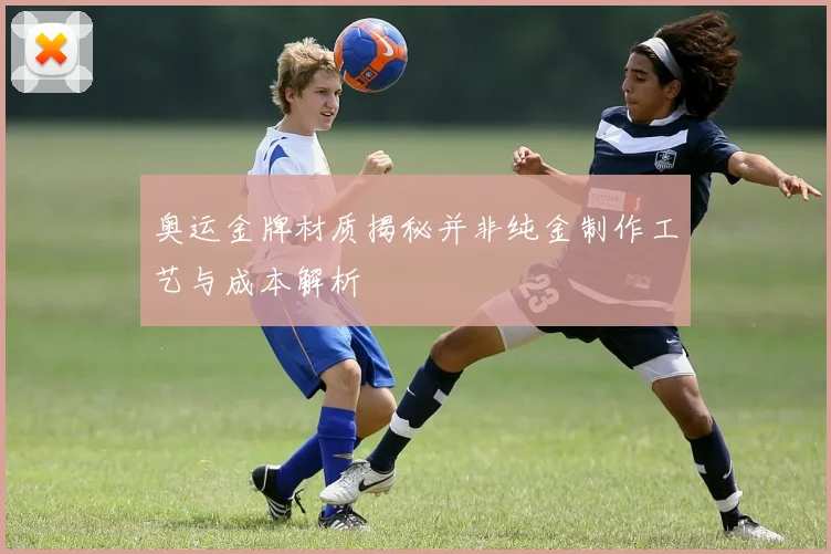 奥运金牌材质揭秘并非纯金制作工艺与成本解析