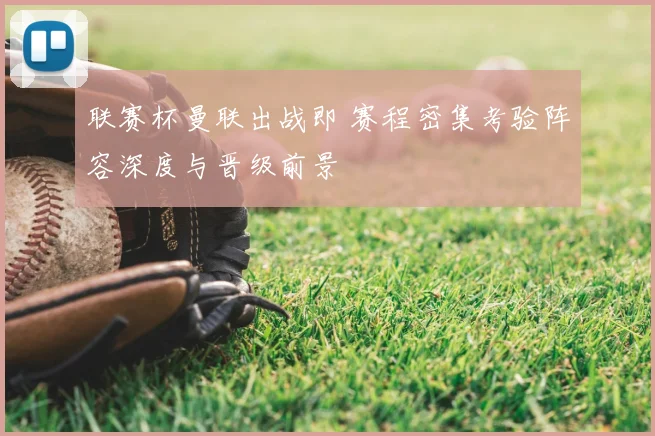 联赛杯曼联出战即 赛程密集考验阵容深度与晋级前景