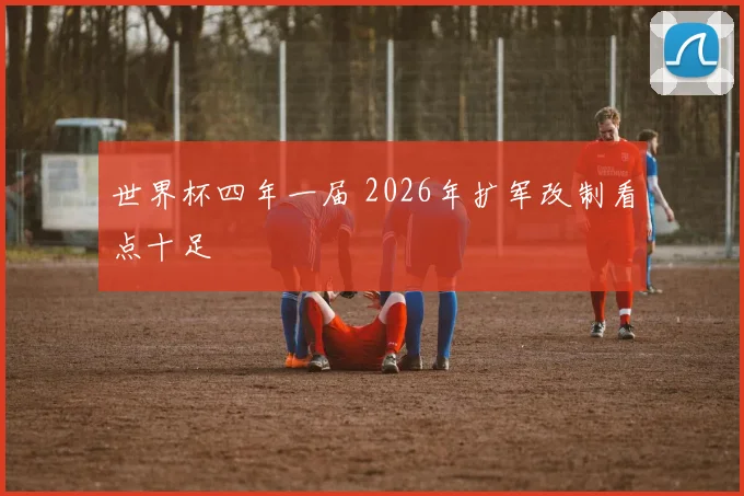 世界杯四年一届 2026年扩军改制看点十足