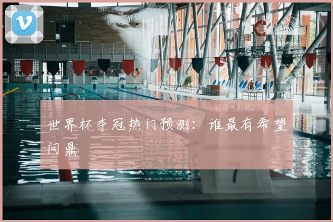 世界杯夺冠热门预测:谁最有希望问鼎