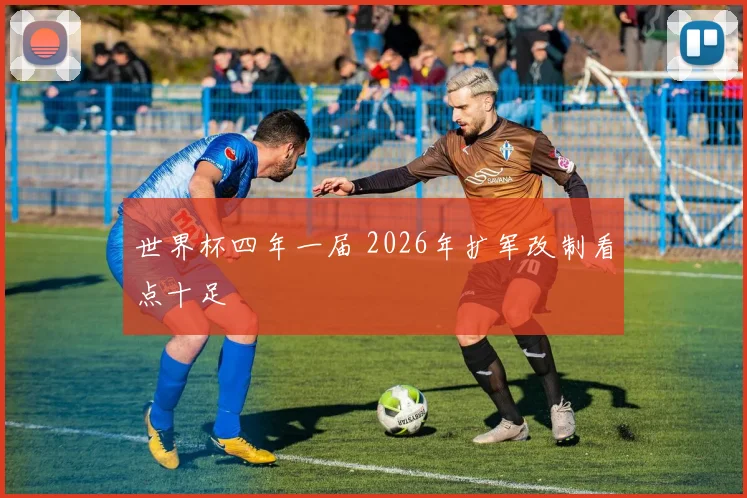 世界杯四年一届 2026年扩军改制看点十足