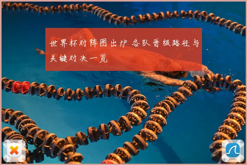 世界杯对阵图出炉 各队晋级路径与关键对决一览