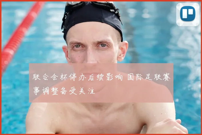 联合会杯停办后续影响 国际足联赛事调整备受关注