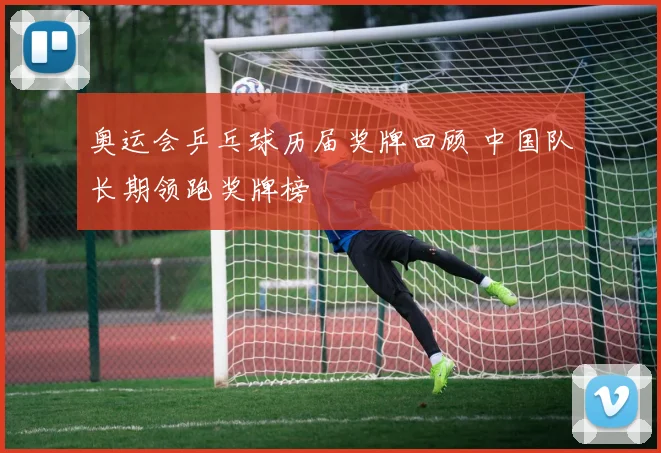 奥运会乒乓球历届奖牌回顾 中国队长期领跑奖牌榜
