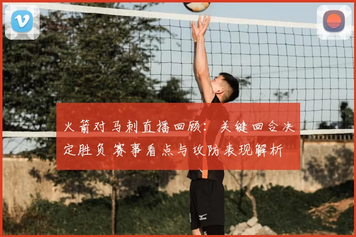 火箭对马刺直播回顾：关键回合决定胜负 赛事看点与攻防表现解析