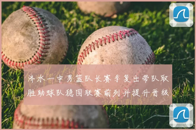 济水一中男篮队长赛季复出带队取胜助球队稳固联赛前列并提升晋级希望