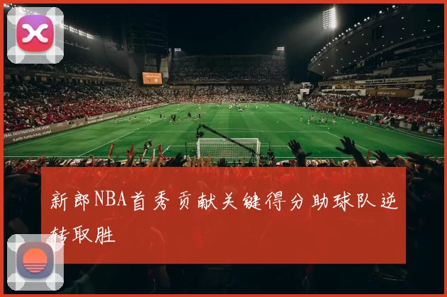 新郎NBA首秀贡献关键得分助球队逆转取胜