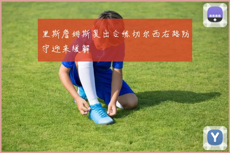 里斯詹姆斯复出合练切尔西右路防守迎来缓解