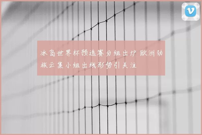 冰岛世界杯预选赛分组出炉 欧洲劲旅云集小组出线形势引关注