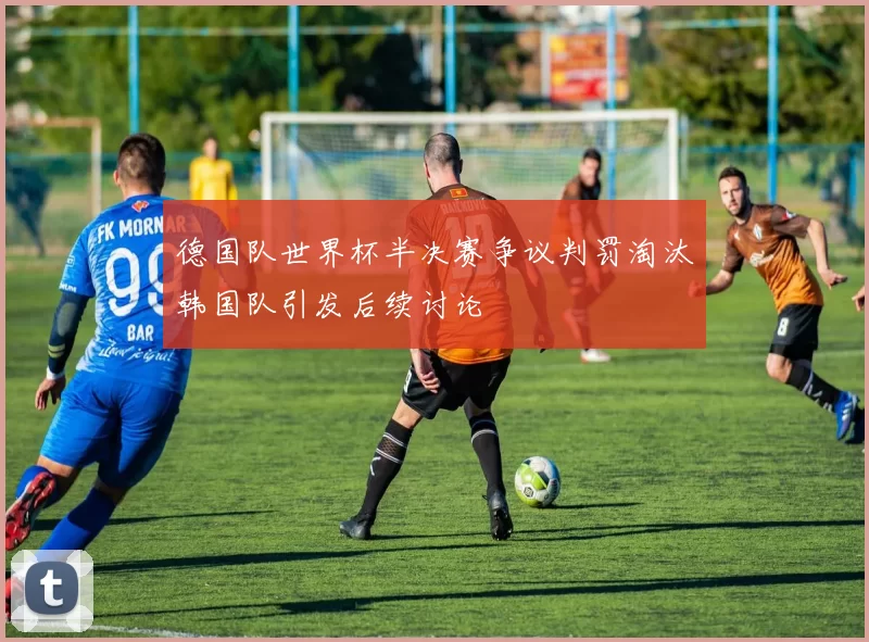 德国队世界杯半决赛争议判罚淘汰韩国队引发后续讨论