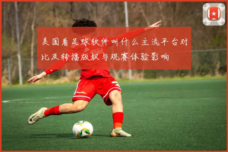 美国看足球软件叫什么主流平台对比及转播版权与观赛体验影响