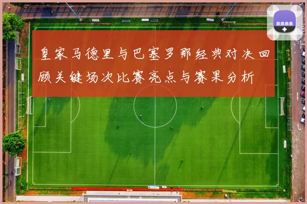 皇家马德里与巴塞罗那经典对决回顾关键场次比赛亮点与赛果分析