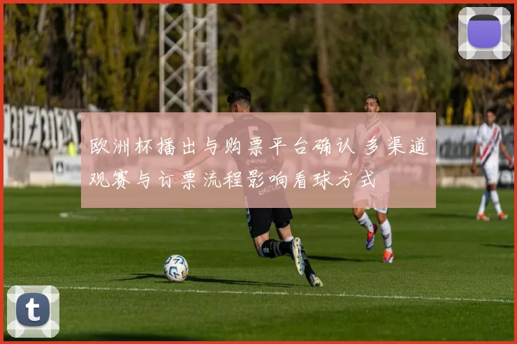 欧洲杯播出与购票平台确认 多渠道观赛与订票流程影响看球方式