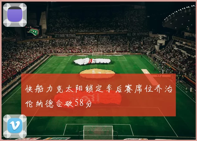 快船力克太阳锁定季后赛席位乔治伦纳德合砍58分