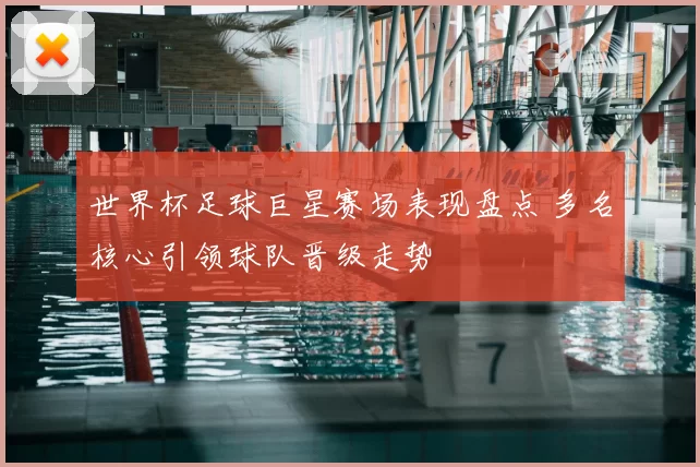 世界杯足球巨星赛场表现盘点 多名核心引领球队晋级走势