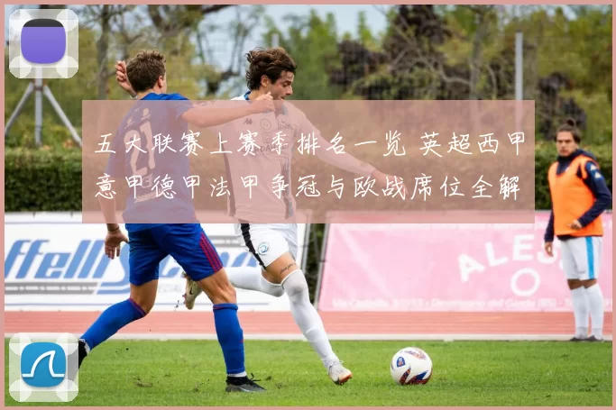 五大联赛上赛季排名一览 英超西甲意甲德甲法甲争冠与欧战席位全解析