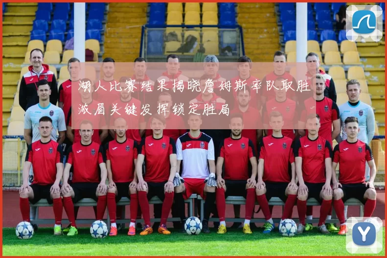 湖人比赛结果揭晓詹姆斯率队取胜浓眉关键发挥锁定胜局