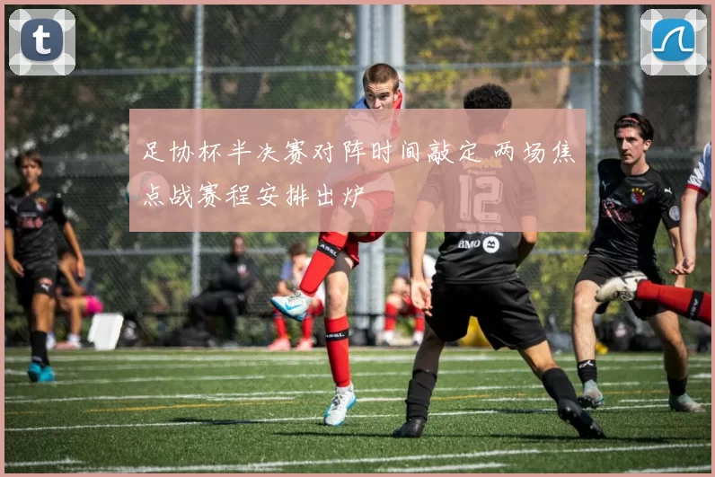 足协杯半决赛对阵时间敲定 两场焦点战赛程安排出炉
