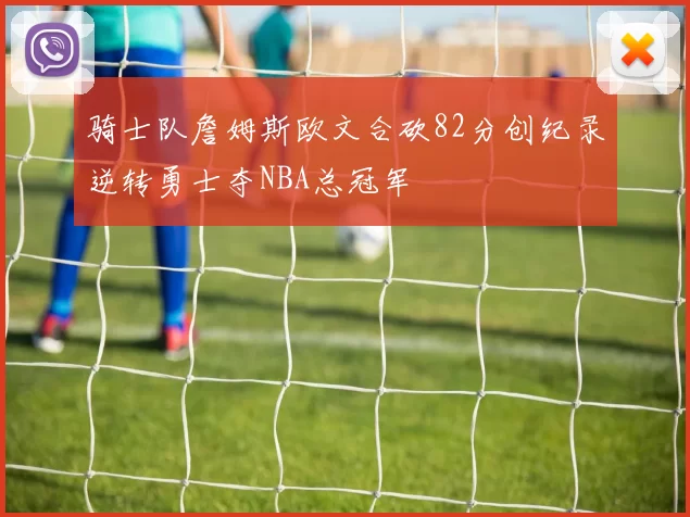 骑士队詹姆斯欧文合砍82分创纪录逆转勇士夺NBA总冠军