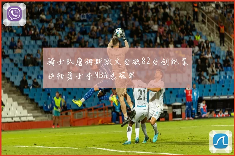 骑士队詹姆斯欧文合砍82分创纪录逆转勇士夺NBA总冠军