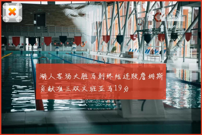 湖人客场大胜马刺终结连败詹姆斯贡献准三双文班亚马19分