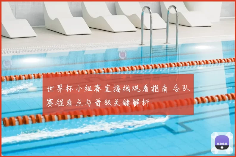 世界杯小组赛直播线观看指南 各队赛程看点与晋级关键解析