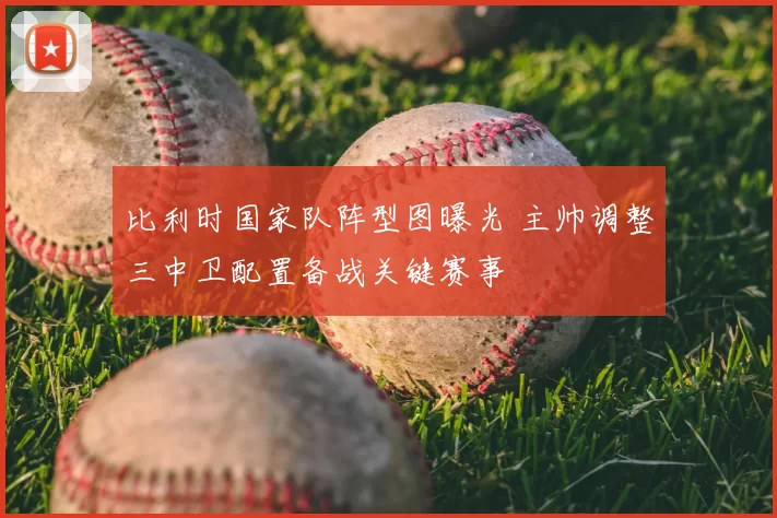 比利时国家队阵型图曝光 主帅调整三中卫配置备战关键赛事