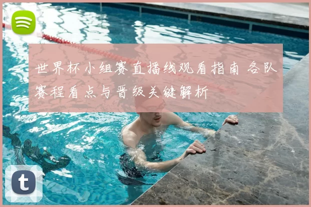 世界杯小组赛直播线观看指南 各队赛程看点与晋级关键解析