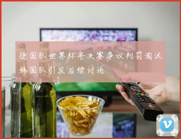 德国队世界杯半决赛争议判罚淘汰韩国队引发后续讨论