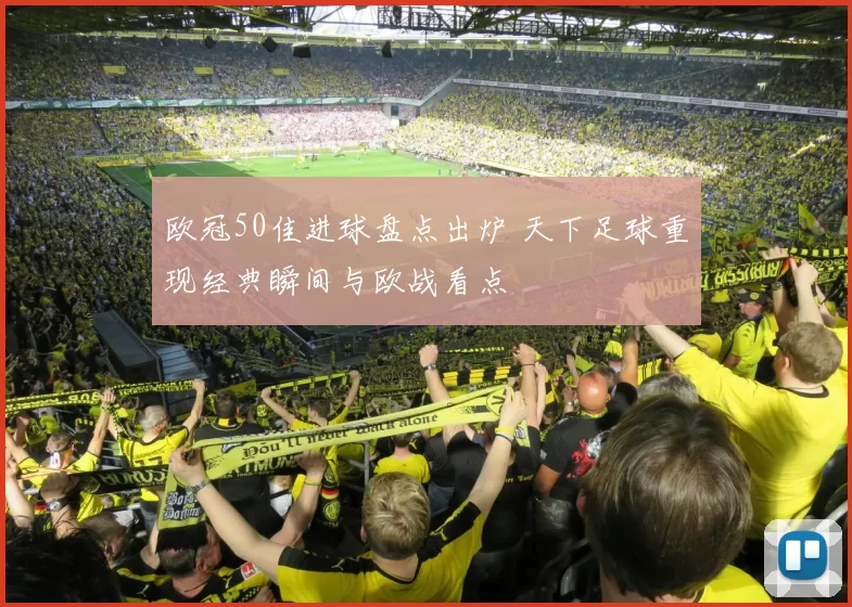 欧冠50佳进球盘点出炉 天下足球重现经典瞬间与欧战看点