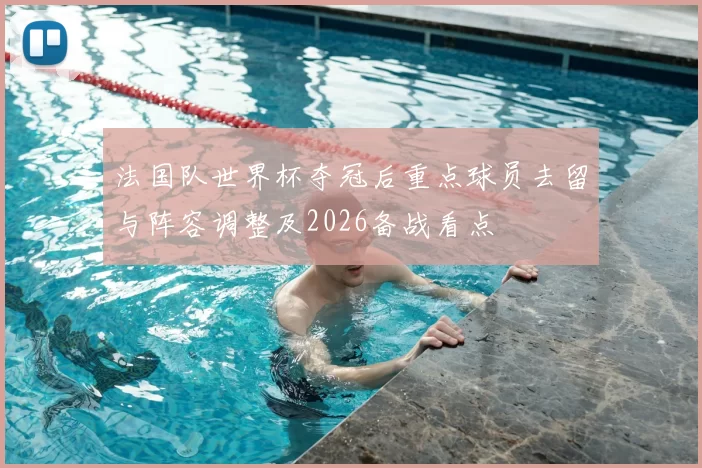 法国队世界杯夺冠后重点球员去留与阵容调整及2026备战看点