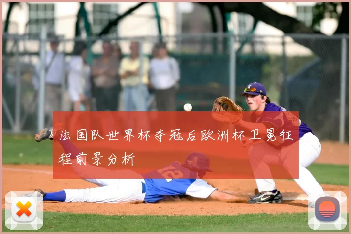 法国队世界杯夺冠后欧洲杯卫冕征程前景分析