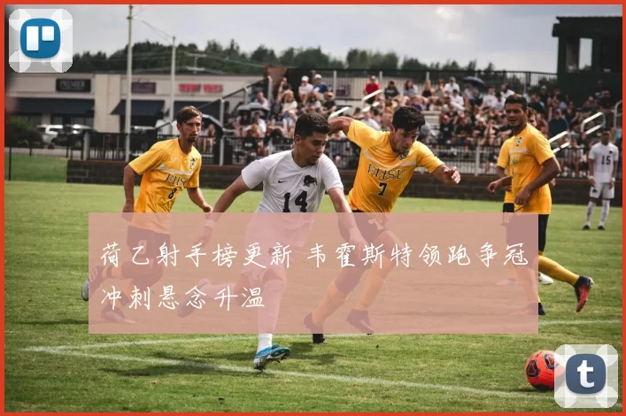 荷乙射手榜更新 韦霍斯特领跑争冠冲刺悬念升温