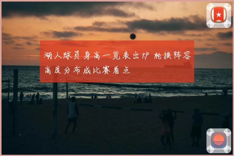 湖人球员身高一览表出炉 轮换阵容高度分布成比赛看点