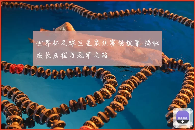 世界杯足球巨星聚焦赛场故事 揭秘成长历程与冠军之路