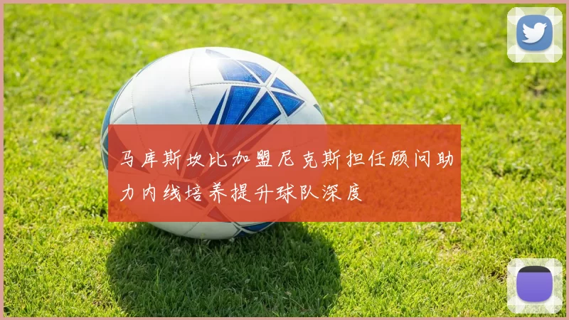 马库斯坎比加盟尼克斯担任顾问助力内线培养提升球队深度