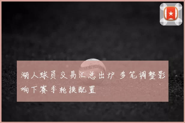湖人球员交易汇总出炉 多笔调整影响下赛季轮换配置