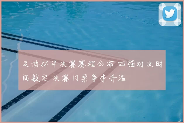 足协杯半决赛赛程公布 四强对决时间敲定 决赛门票争夺升温