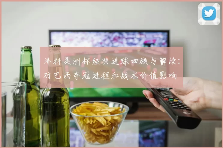 济科美洲杯经典进球回顾与解读：对巴西夺冠进程和战术价值影响