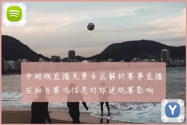 中超线直播免费专区解析赛事直播安排与赛况信息对球迷观赛影响