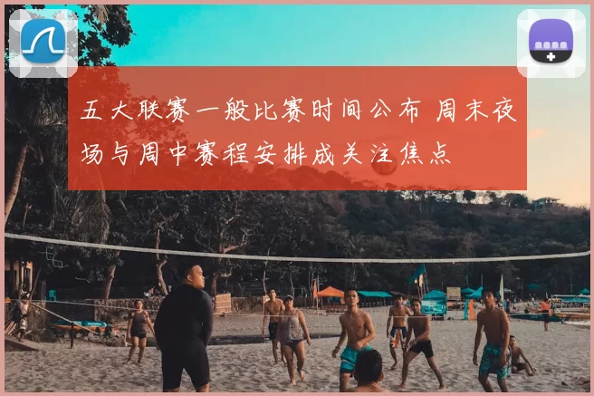 五大联赛一般比赛时间公布 周末夜场与周中赛程安排成关注焦点