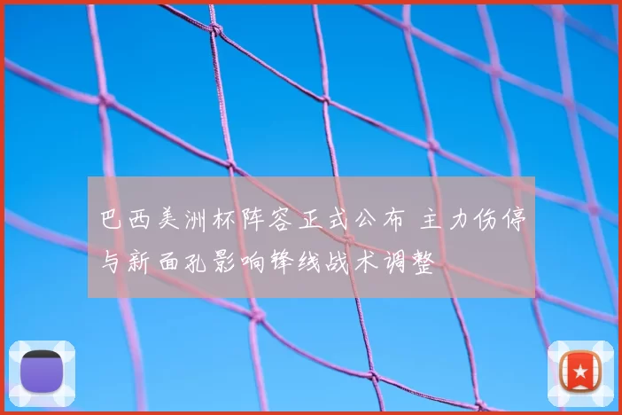 巴西美洲杯阵容正式公布 主力伤停与新面孔影响锋线战术调整