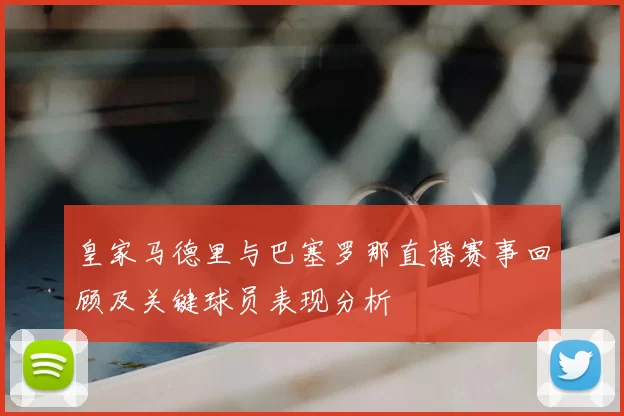 皇家马德里与巴塞罗那直播赛事回顾及关键球员表现分析