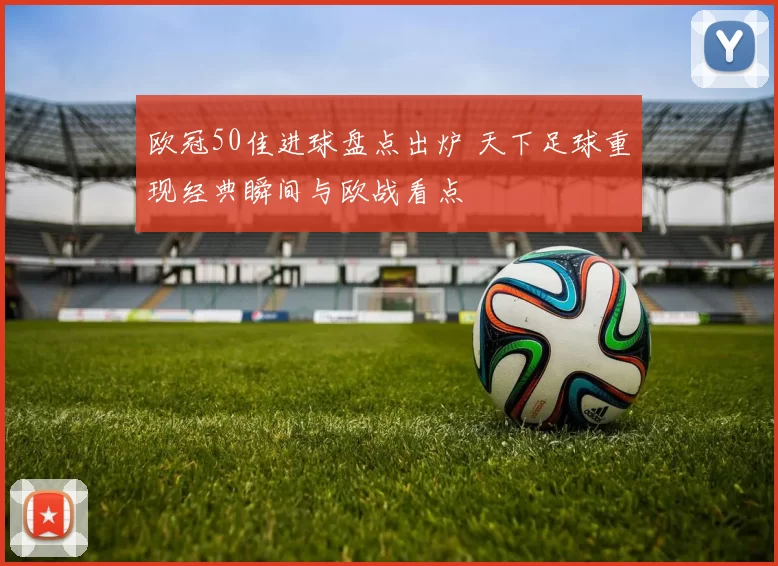 欧冠50佳进球盘点出炉 天下足球重现经典瞬间与欧战看点