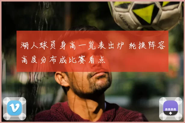 湖人球员身高一览表出炉 轮换阵容高度分布成比赛看点