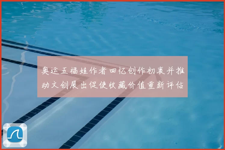 奥运五福娃作者回忆创作初衷并推动文创展出促使收藏价值重新评估